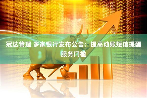 冠达管理 多家银行发布公告：提高动账短信提醒服务门槛