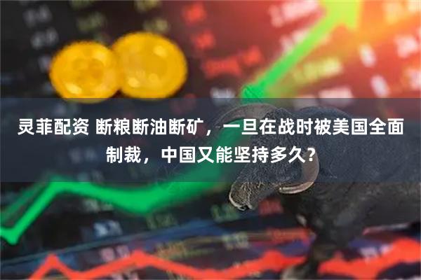 灵菲配资 断粮断油断矿，一旦在战时被美国全面制裁，中国又能坚持多久？