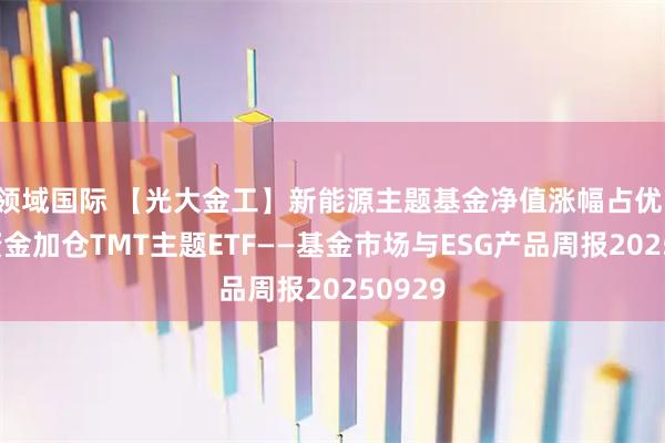 领域国际 【光大金工】新能源主题基金净值涨幅占优，被动资金加仓TMT主题ETF——基金市场与ESG产品周报20250929