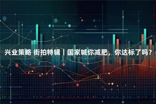 兴业策略 街拍特辑|国家喊你减肥,你达标了吗?
