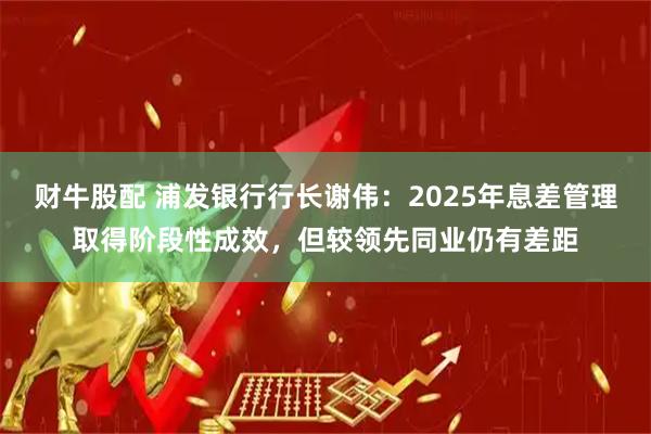 财牛股配 浦发银行行长谢伟:2025年息差管理取得阶段性成效,但较领先同业仍有差距