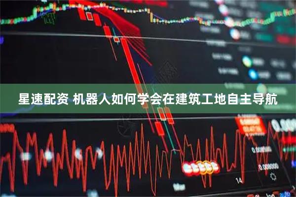 星速配资 机器人如何学会在建筑工地自主导航